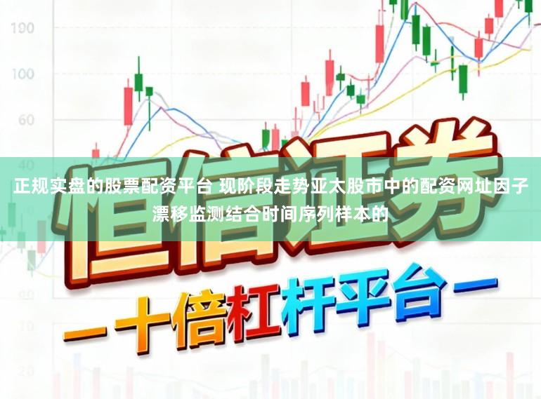 正规实盘的股票配资平台 现阶段走势亚太股市中的配资网址因子漂移监测结合时间序列样本的