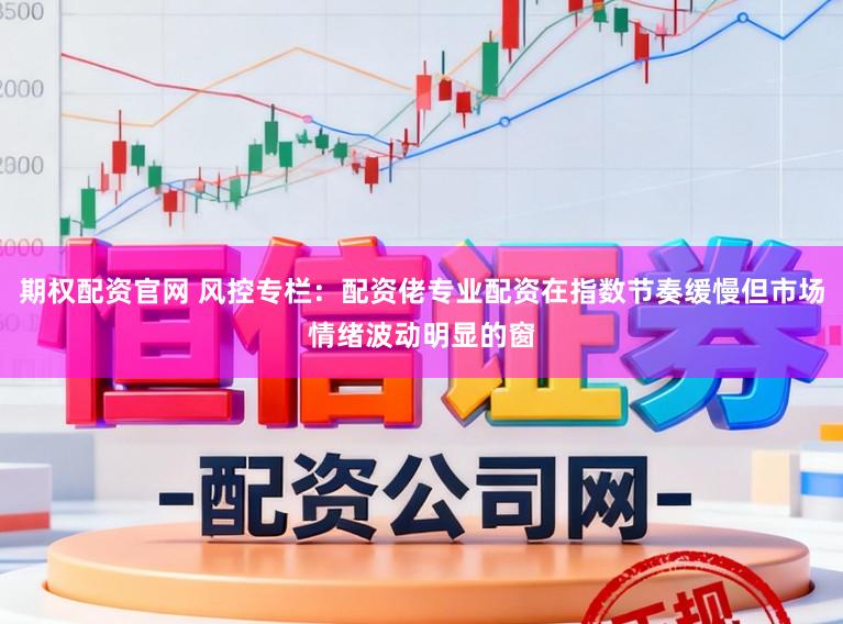 期权配资官网 风控专栏：配资佬专业配资在指数节奏缓慢但市场情绪波动明显的窗