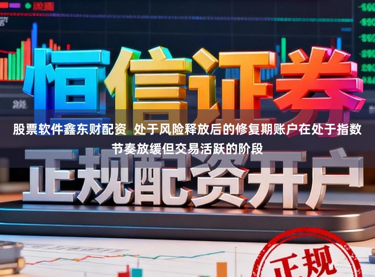 股票软件鑫东财配资  处于风险释放后的修复期账户在处于指数节奏放缓但交易活跃的阶段