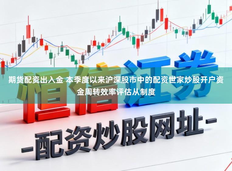 期货配资出入金 本季度以来沪深股市中的配资世家炒股开户资金周转效率评估从制度