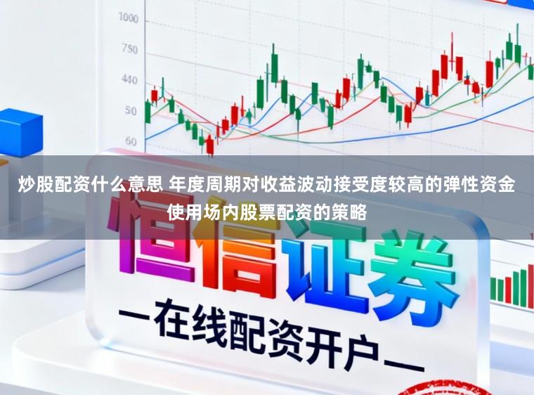 炒股配资什么意思 年度周期对收益波动接受度较高的弹性资金使用场内股票配资的策略