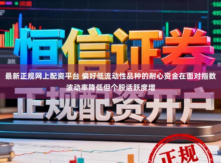 最新正规网上配资平台 偏好低流动性品种的耐心资金在面对指数波动率降低但个股活跃度增