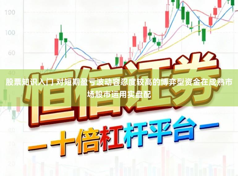 股票知识入门 对短期盈亏波动容忍度较高的博弈型资金在成熟市场股市运用实盘配