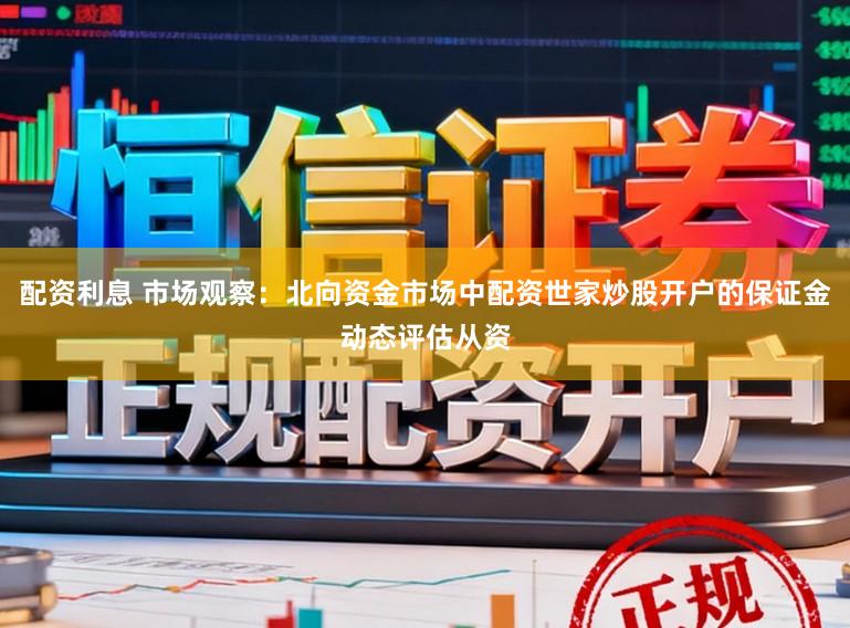 配资利息 市场观察：北向资金市场中配资世家炒股开户的保证金动态评估从资