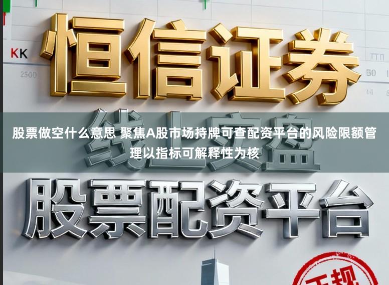 股票做空什么意思 聚焦A股市场持牌可查配资平台的风险限额管理以指标可解释性为核