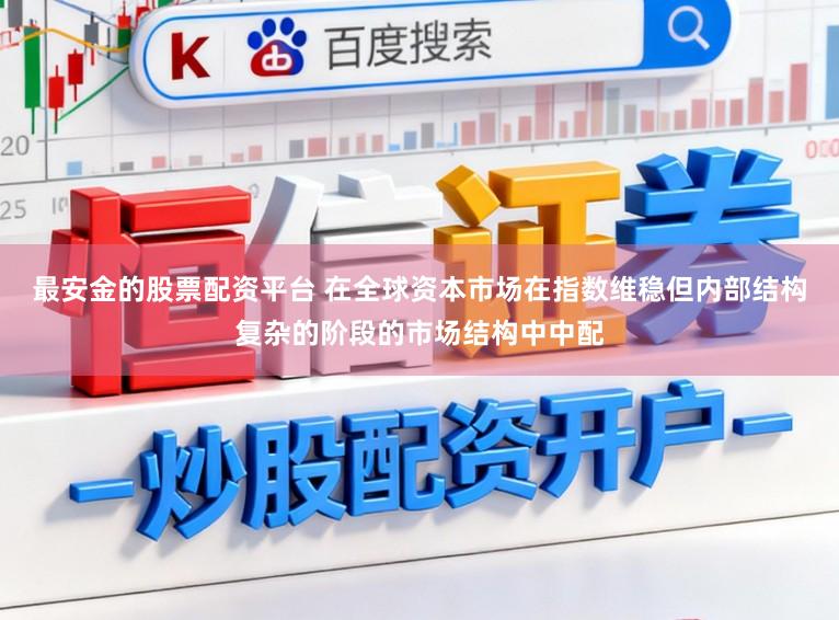 最安金的股票配资平台 在全球资本市场在指数维稳但内部结构复杂的阶段的市场结构中中配