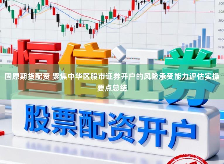 固原期货配资 聚焦中华区股市证券开户的风险承受能力评估实操要点总结
