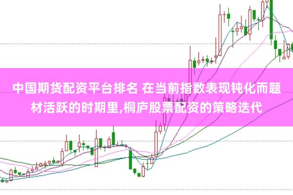 中国期货配资平台排名 在当前指数表现钝化而题材活跃的时期里，桐庐股票配资的策略迭代