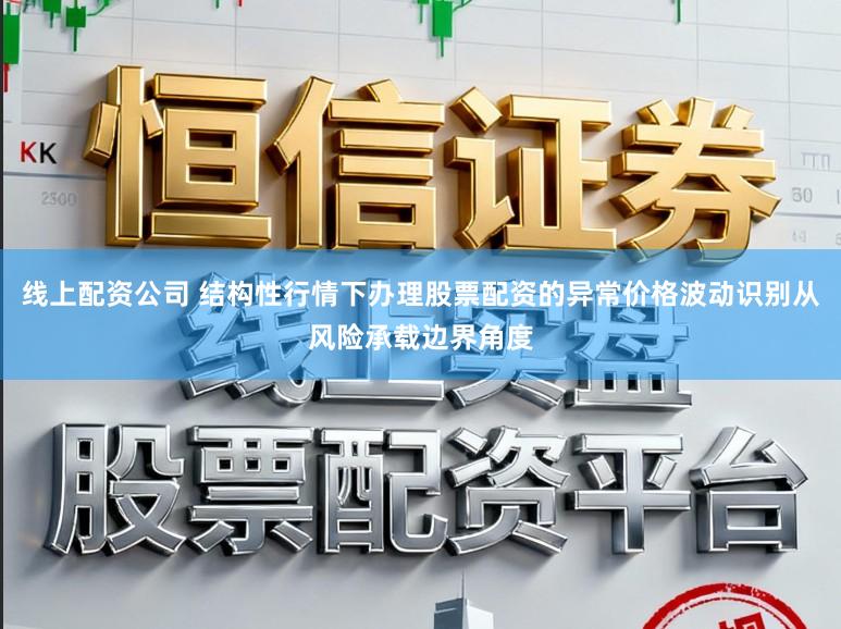 线上配资公司 结构性行情下办理股票配资的异常价格波动识别从风险承载边界角度