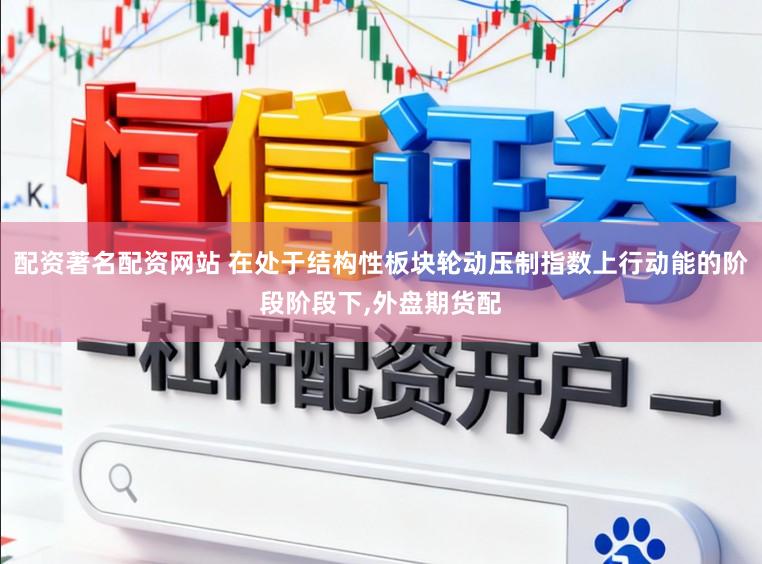 配资著名配资网站 在处于结构性板块轮动压制指数上行动能的阶段阶段下，外盘期货配