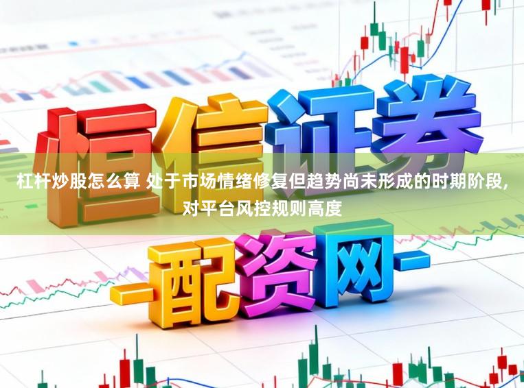 杠杆炒股怎么算 处于市场情绪修复但趋势尚未形成的时期阶段,对平台风控规则高度