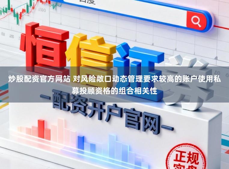 炒股配资官方网站 对风险敞口动态管理要求较高的账户使用私募投顾资格的组合相关性