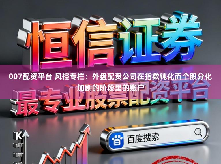 007配资平台 风控专栏：外盘配资公司在指数钝化而个股分化加剧的阶段里的账户
