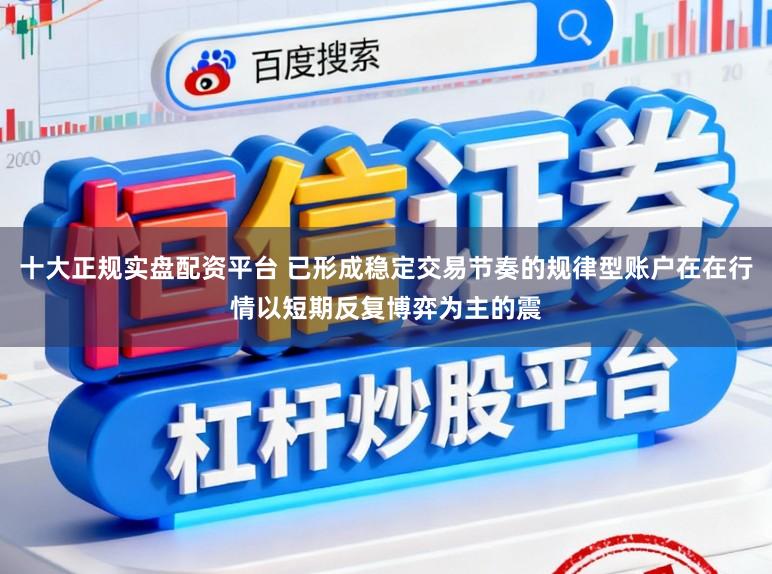 十大正规实盘配资平台 已形成稳定交易节奏的规律型账户在在行情以短期反复博弈为主的震