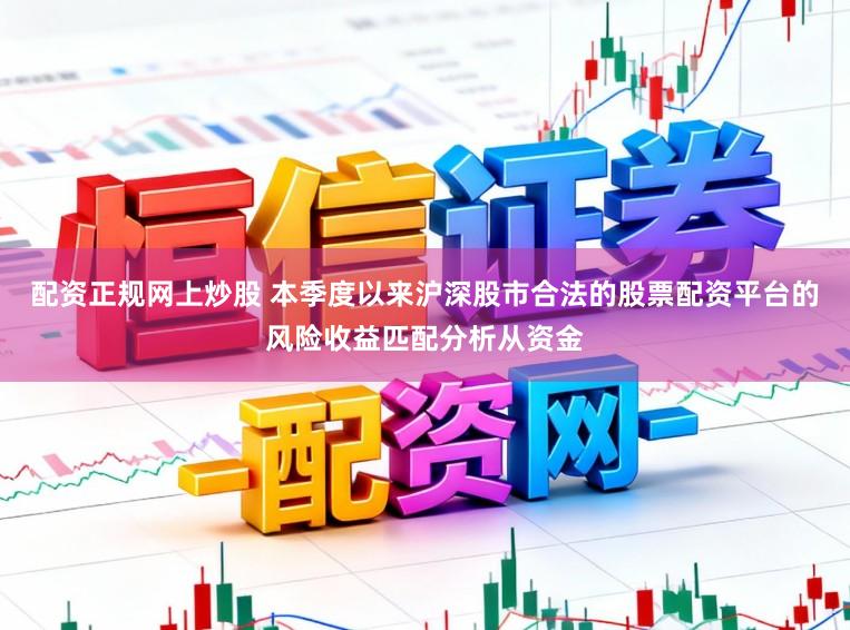 配资正规网上炒股 本季度以来沪深股市合法的股票配资平台的风险收益匹配分析从资金