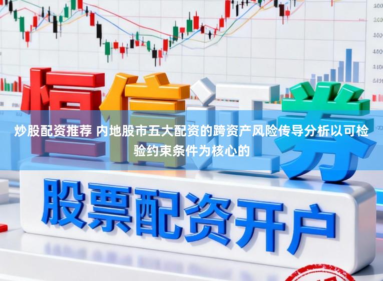 炒股配资推荐 内地股市五大配资的跨资产风险传导分析以可检验约束条件为核心的