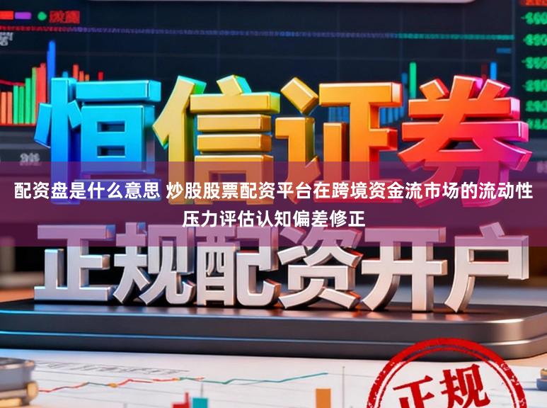 配资盘是什么意思 炒股股票配资平台在跨境资金流市场的流动性压力评估认知偏差修正