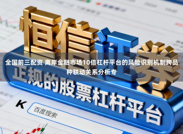 全国前三配资 离岸金融市场10倍杠杆平台的风险识别机制跨品种联动关系分析专