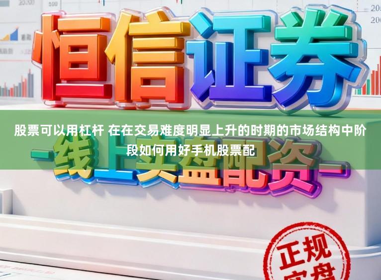 股票可以用杠杆 在在交易难度明显上升的时期的市场结构中阶段如何用好手机股票配