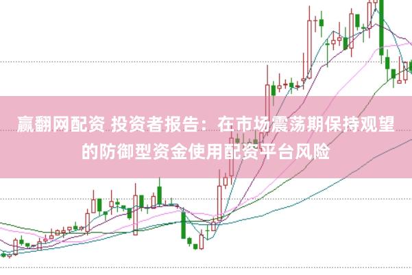 赢翻网配资 投资者报告：在市场震荡期保持观望的防御型资金使用配资平台风险