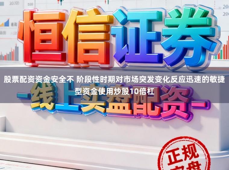 股票配资资金安全不 阶段性时期对市场突发变化反应迅速的敏捷型资金使用炒股10倍杠