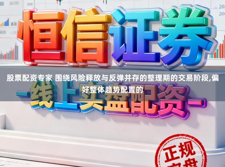 股票配资专家 围绕风险释放与反弹并存的整理期的交易阶段,偏好整体趋势配置的