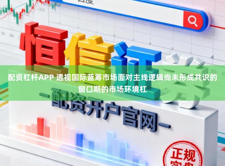 配资杠杆APP 透视国际蓝筹市场面对主线逻辑尚未形成共识的窗口期的市场环境杠