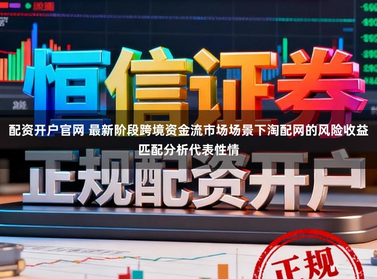 配资开户官网 最新阶段跨境资金流市场场景下淘配网的风险收益匹配分析代表性情