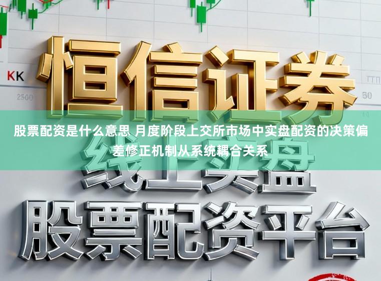 股票配资是什么意思 月度阶段上交所市场中实盘配资的决策偏差修正机制从系统耦合关系