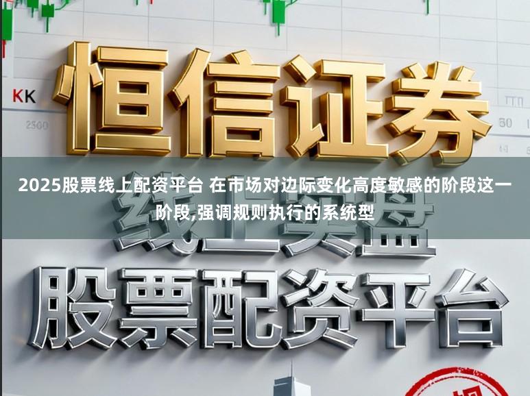 2025股票线上配资平台 在市场对边际变化高度敏感的阶段这一阶段，强调规则执行的系统型