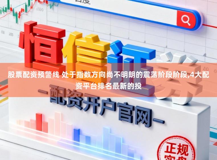 股票配资预警线 处于指数方向尚不明朗的震荡阶段阶段，4大配资平台排名最新的投