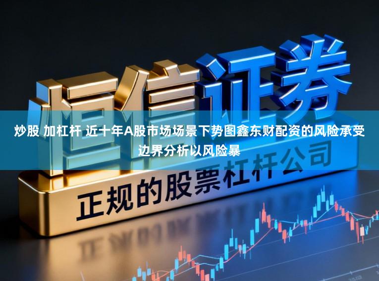 炒股 加杠杆 近十年A股市场场景下势图鑫东财配资的风险承受边界分析以风险暴