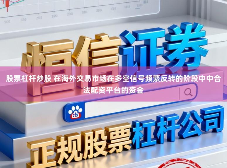 股票杠杆炒股 在海外交易市场在多空信号频繁反转的阶段中中合法配资平台的资金