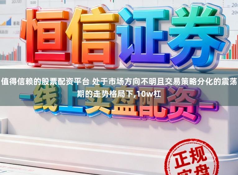 值得信赖的股票配资平台 处于市场方向不明且交易策略分化的震荡期的走势格局下，10w杠