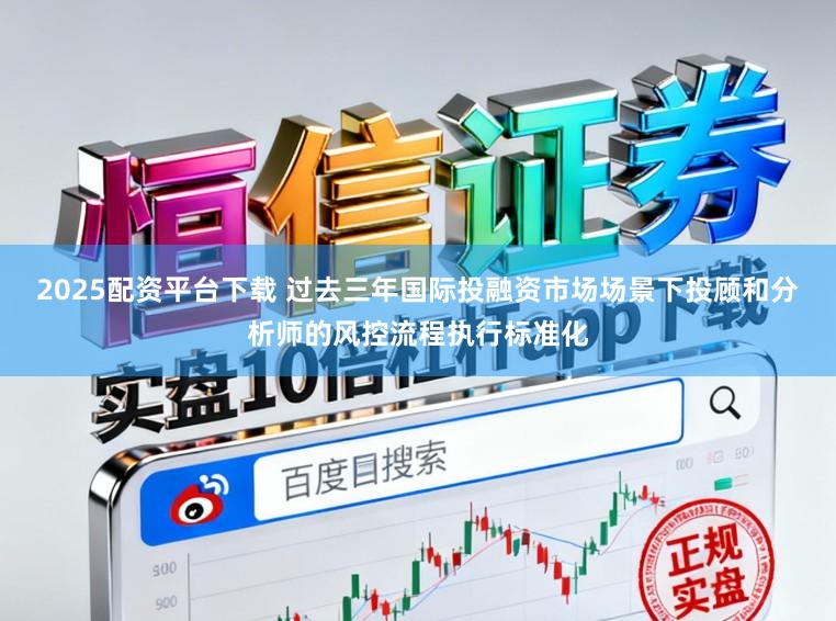 2025配资平台下载 过去三年国际投融资市场场景下投顾和分析师的风控流程执行标准化