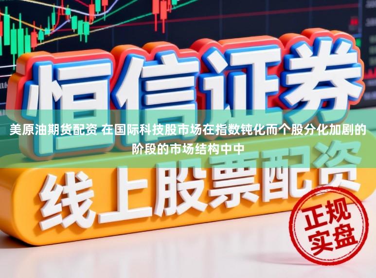 美原油期货配资 在国际科技股市场在指数钝化而个股分化加剧的阶段的市场结构中中