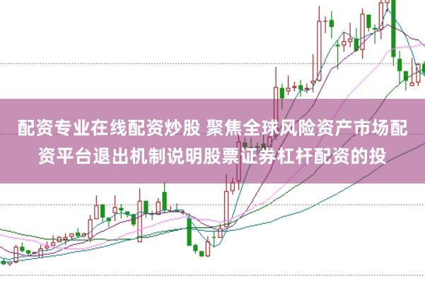 配资专业在线配资炒股 聚焦全球风险资产市场配资平台退出机制说明股票证券杠杆配资的投