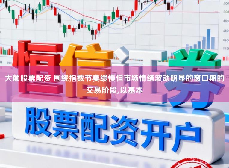 大额股票配资 围绕指数节奏缓慢但市场情绪波动明显的窗口期的交易阶段，以基本