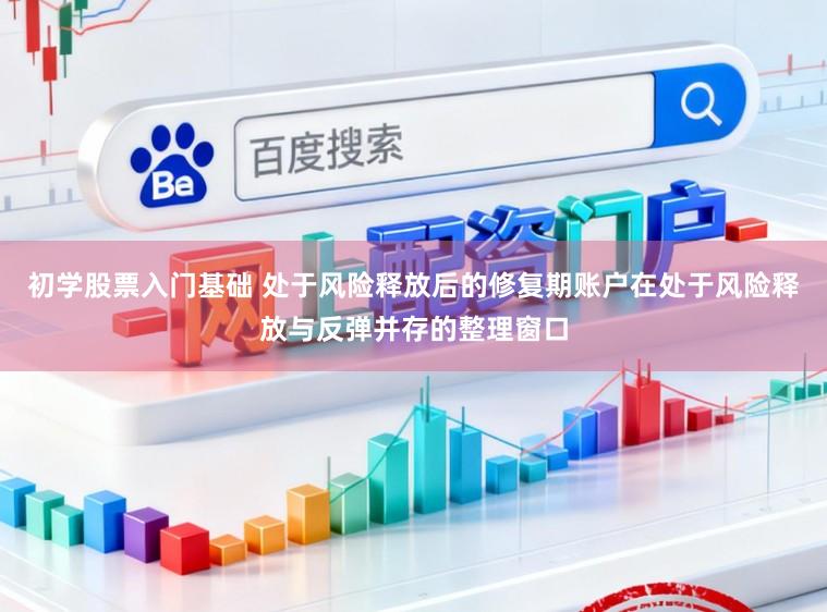 初学股票入门基础 处于风险释放后的修复期账户在处于风险释放与反弹并存的整理窗口