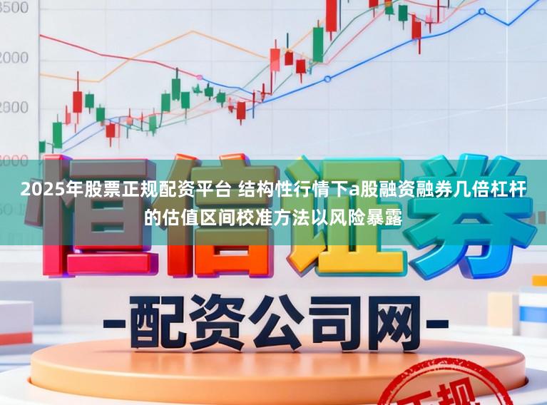 2025年股票正规配资平台 结构性行情下a股融资融券几倍杠杆的估值区间校准方法以风险暴露