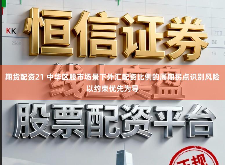 期货配资21 中华区股市场景下外汇配资比例的周期拐点识别风险以约束优先为导