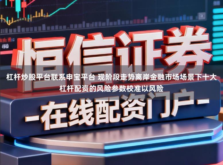 杠杆炒股平台联系申宝平台 现阶段走势离岸金融市场场景下十大杠杆配资的风险参数校准以风险