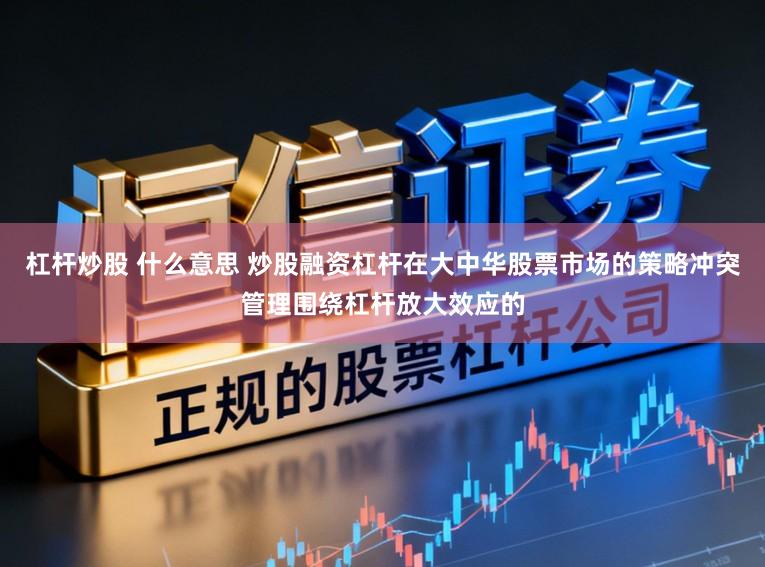 杠杆炒股 什么意思 炒股融资杠杆在大中华股票市场的策略冲突管理围绕杠杆放大效应的