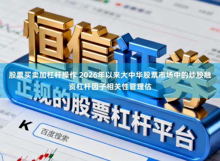 股票买卖加杠杆操作 2026年以来大中华股票市场中的炒股融资杠杆因子相关性管理估