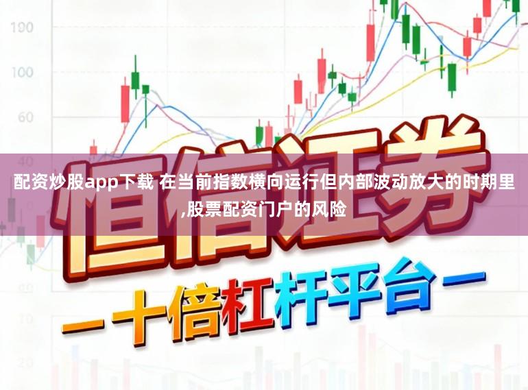配资炒股app下载 在当前指数横向运行但内部波动放大的时期里，股票配资门户的风险