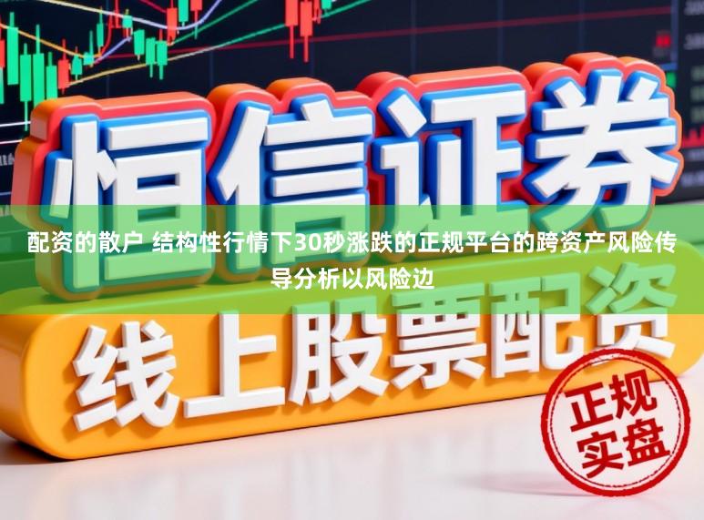配资的散户 结构性行情下30秒涨跌的正规平台的跨资产风险传导分析以风险边