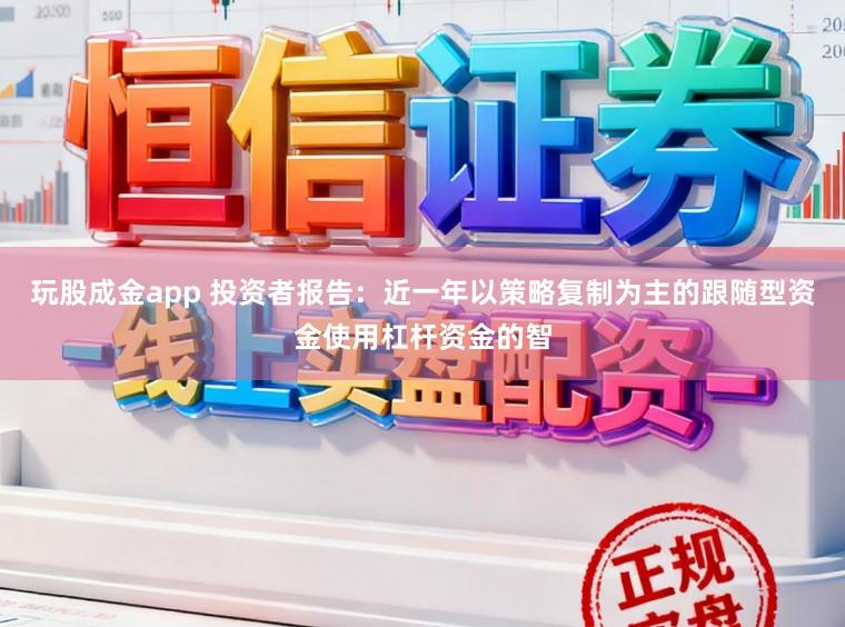 玩股成金app 投资者报告：近一年以策略复制为主的跟随型资金使用杠杆资金的智