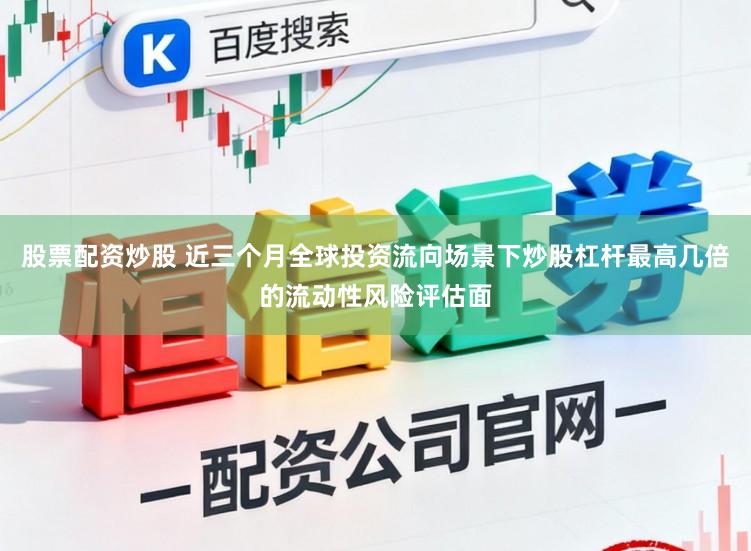 股票配资炒股 近三个月全球投资流向场景下炒股杠杆最高几倍的流动性风险评估面