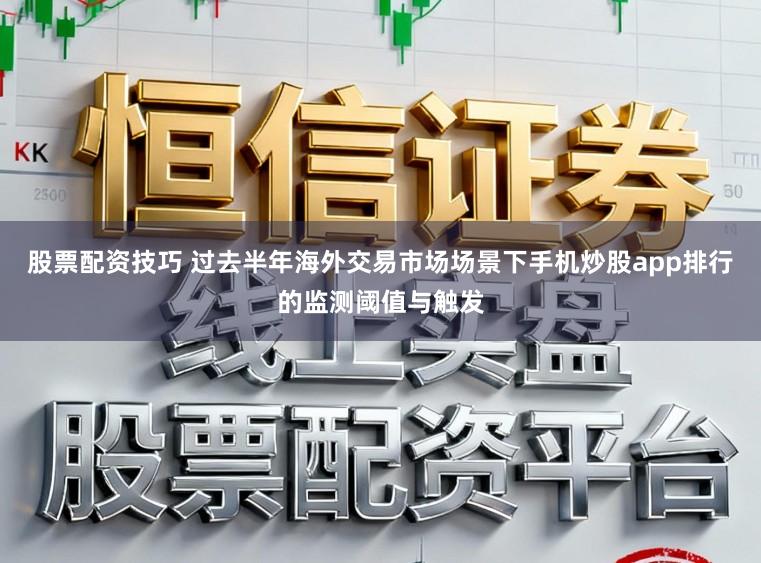 股票配资技巧 过去半年海外交易市场场景下手机炒股app排行的监测阈值与触发