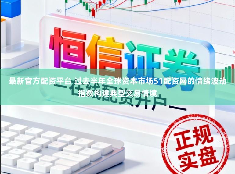 最新官方配资平台 过去半年全球资本市场51配资网的情绪波动指数构建典型交易情境
